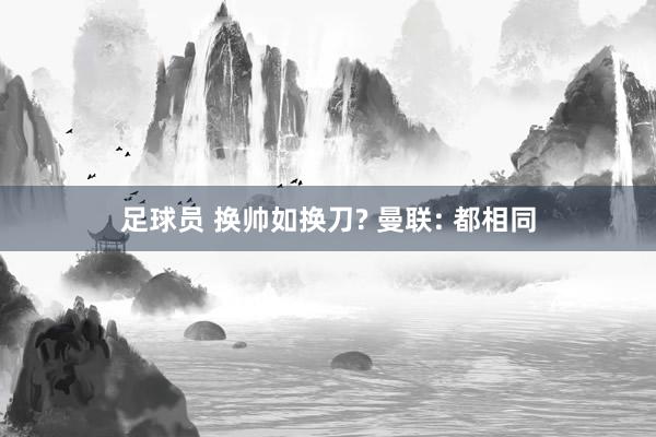 足球员 换帅如换刀? 曼联: 都相同