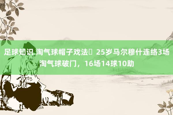 足球知识 淘气球帽子戏法❗25岁马尔穆什连络3场淘气球破门，16场14球10助