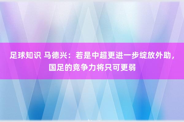 足球知识 马德兴：若是中超更进一步绽放外助，国足的竞争力将只可更弱