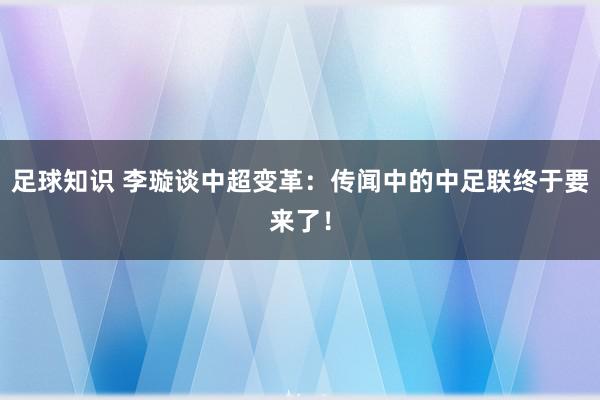 足球知识 李璇谈中超变革：传闻中的中足联终于要来了！