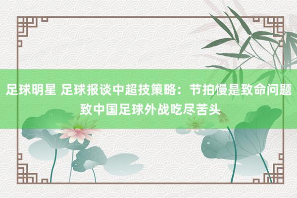 足球明星 足球报谈中超技策略：节拍慢是致命问题 致中国足球外战吃尽苦头