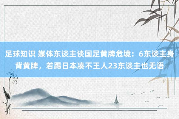 足球知识 媒体东谈主谈国足黄牌危境：6东谈主身背黄牌，若踢日本凑不王人23东谈主也无语