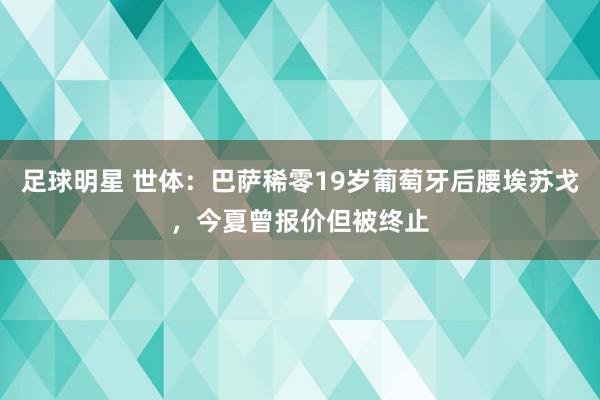 足球明星 世体：巴萨稀零19岁葡萄牙后腰埃苏戈，今夏曾报价但被终止