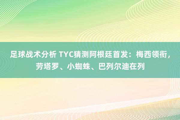 足球战术分析 TYC猜测阿根廷首发：梅西领衔，劳塔罗、小蜘蛛、巴列尔迪在列