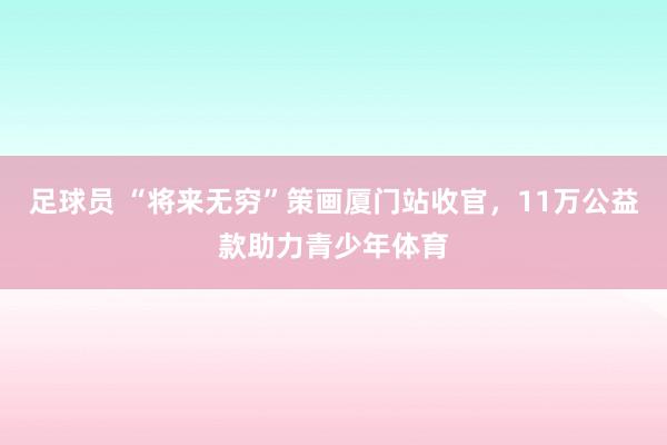 足球知识 “改日无尽”贪图厦门站收官，11万公益款助力青少年体育