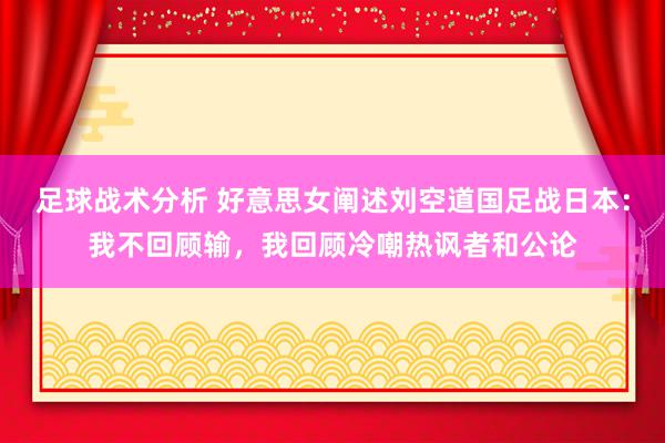 足球战术分析 好意思女阐述刘空道国足战日本：我不回顾输，我回顾冷嘲热讽者和公论