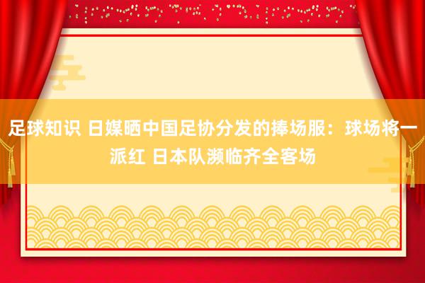 足球知识 日媒晒中国足协分发的捧场服：球场将一派红 日本队濒临齐全客场