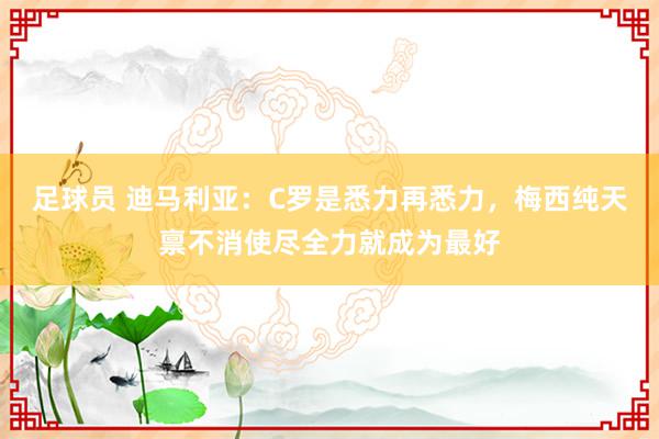 足球员 迪马利亚：C罗是悉力再悉力，梅西纯天禀不消使尽全力就成为最好