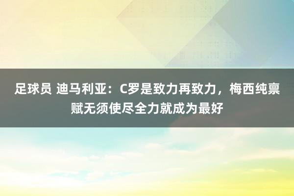 足球员 迪马利亚：C罗是致力再致力，梅西纯禀赋无须使尽全力就成为最好