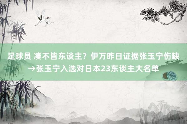 足球员 凑不皆东谈主？伊万昨日证据张玉宁伤缺→张玉宁入选对日本23东谈主大名单