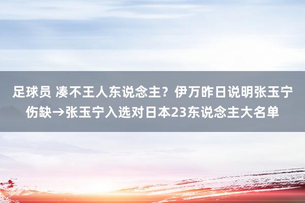 足球员 凑不王人东说念主？伊万昨日说明张玉宁伤缺→张玉宁入选对日本23东说念主大名单