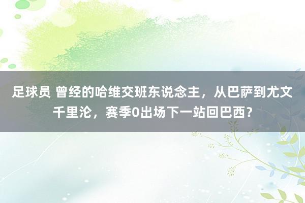 足球员 曾经的哈维交班东说念主，从巴萨到尤文千里沦，赛季0出场下一站回巴西？