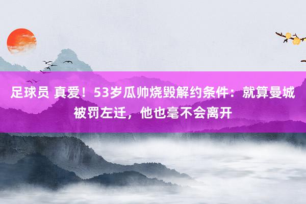 足球员 真爱！53岁瓜帅烧毁解约条件：就算曼城被罚左迁，他也毫不会离开