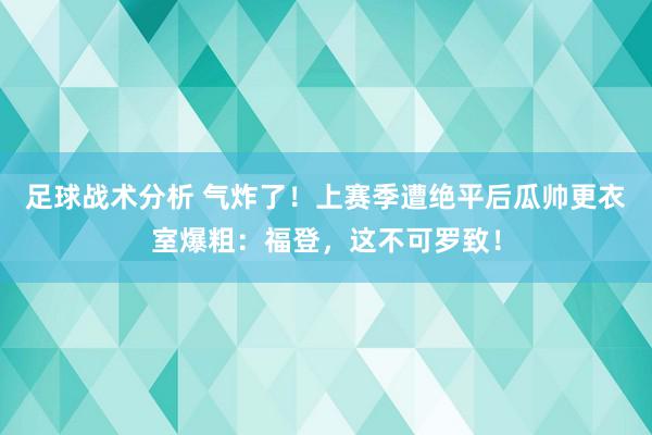 足球战术分析 气炸了！上赛季遭绝平后瓜帅更衣室爆粗：福登，这不可罗致！