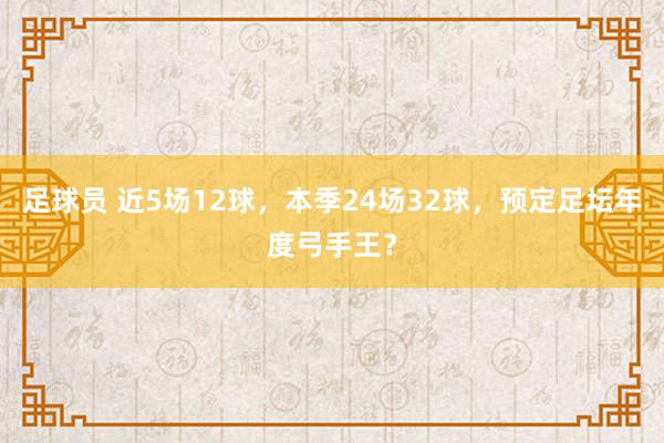 足球员 近5场12球，本季24场32球，预定足坛年度弓手王？