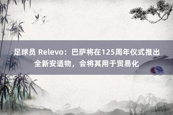 足球员 Relevo：巴萨将在125周年仪式推出全新安适物，会将其用于贸易化