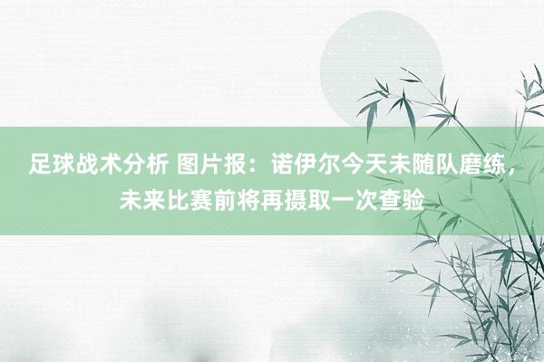 足球战术分析 图片报：诺伊尔今天未随队磨练，未来比赛前将再摄取一次查验