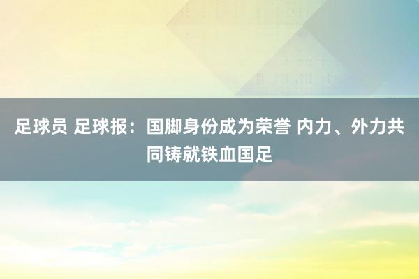 足球员 足球报：国脚身份成为荣誉 内力、外力共同铸就铁血国足