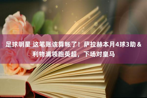 足球明星 这笔账该算帐了！萨拉赫本月4球3助＆利物浦领跑英超，下场对皇马