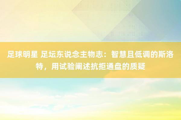 足球明星 足坛东说念主物志：智慧且低调的斯洛特，用试验阐述抗拒通盘的质疑