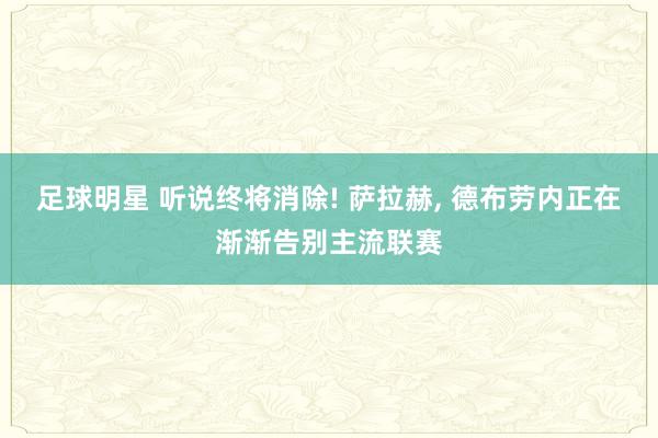 足球明星 听说终将消除! 萨拉赫, 德布劳内正在渐渐告别主流联赛