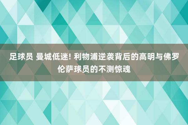 足球员 曼城低迷! 利物浦逆袭背后的高明与佛罗伦萨球员的不测惊魂