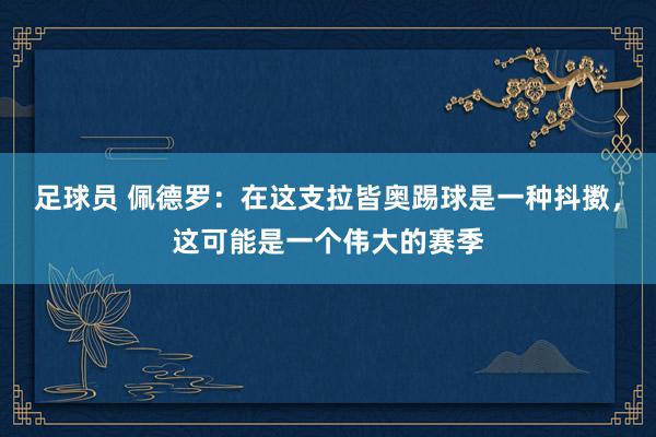 足球员 佩德罗：在这支拉皆奥踢球是一种抖擞，这可能是一个伟大的赛季