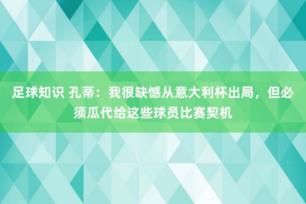 足球知识 孔蒂：我很缺憾从意大利杯出局，但必须瓜代给这些球员比赛契机