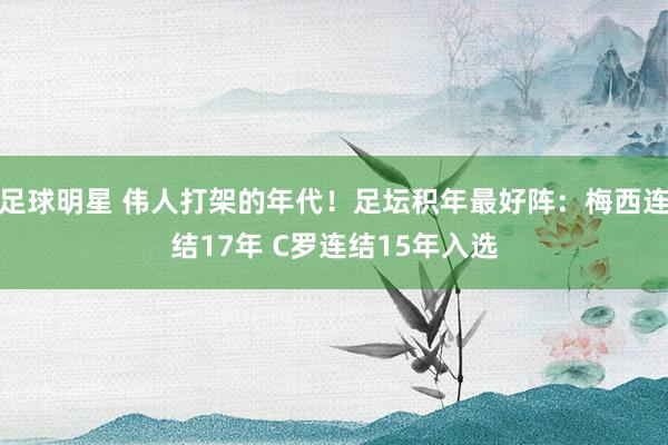 足球明星 伟人打架的年代！足坛积年最好阵：梅西连结17年 C罗连结15年入选