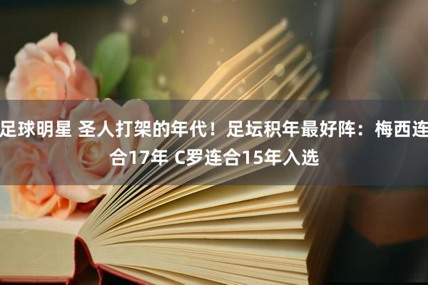 足球明星 圣人打架的年代！足坛积年最好阵：梅西连合17年 C罗连合15年入选