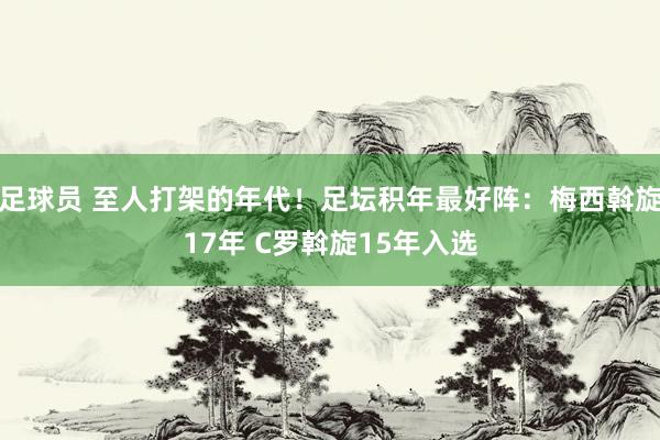 足球员 至人打架的年代！足坛积年最好阵：梅西斡旋17年 C罗斡旋15年入选