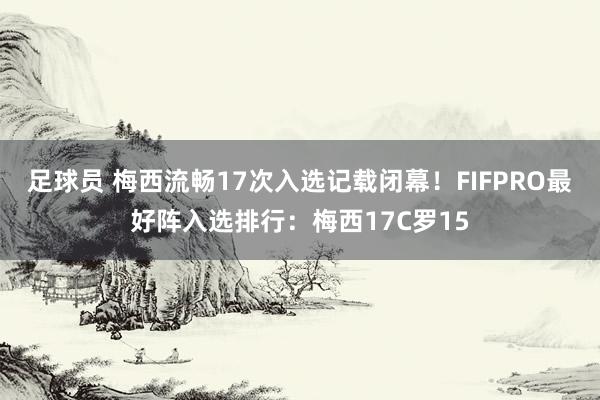 足球员 梅西流畅17次入选记载闭幕！FIFPRO最好阵入选排行：梅西17C罗15