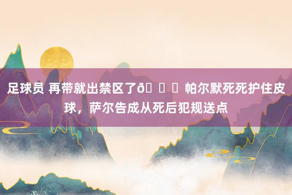 足球员 再带就出禁区了😂帕尔默死死护住皮球，萨尔告成从死后犯规送点