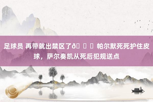 足球员 再带就出禁区了😂帕尔默死死护住皮球，萨尔奏凯从死后犯规送点