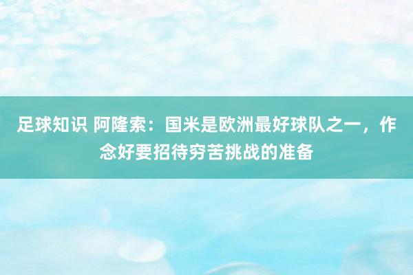 足球知识 阿隆索：国米是欧洲最好球队之一，作念好要招待穷苦挑战的准备