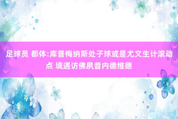 足球员 都体:库普梅纳斯处子球或是尤文生计滚动点 境遇访佛夙昔内德维德