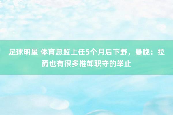 足球明星 体育总监上任5个月后下野，曼晚：拉爵也有很多推卸职守的举止