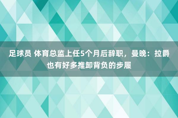 足球员 体育总监上任5个月后辞职，曼晚：拉爵也有好多推卸背负的步履