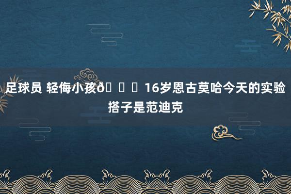 足球员 轻侮小孩😂16岁恩古莫哈今天的实验搭子是范迪克