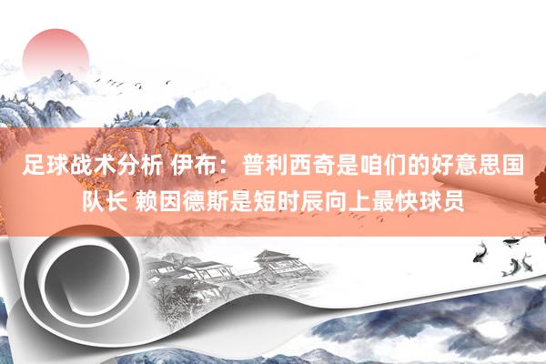 足球战术分析 伊布：普利西奇是咱们的好意思国队长 赖因德斯是短时辰向上最快球员