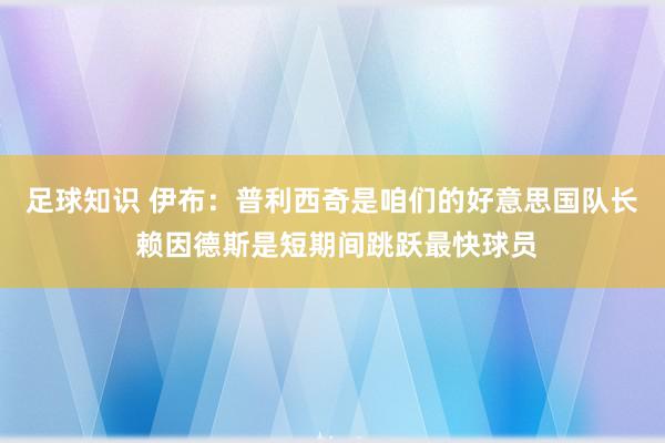 足球知识 伊布：普利西奇是咱们的好意思国队长 赖因德斯是短期间跳跃最快球员