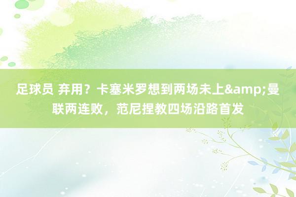 足球员 弃用？卡塞米罗想到两场未上&曼联两连败，范尼捏教四场沿路首发