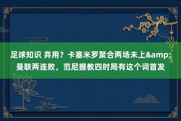 足球知识 弃用？卡塞米罗聚合两场未上&曼联两连败，范尼握教四时局有这个词首发