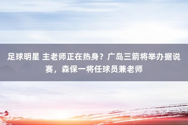 足球明星 主老师正在热身？广岛三箭将举办据说赛，森保一将任球员兼老师