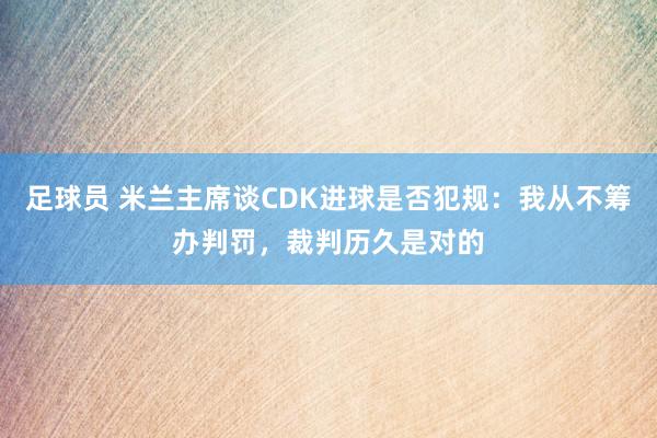 足球员 米兰主席谈CDK进球是否犯规：我从不筹办判罚，裁判历久是对的