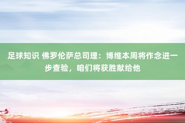 足球知识 佛罗伦萨总司理：博维本周将作念进一步查验，咱们将获胜献给他