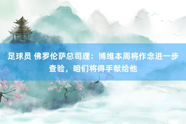 足球员 佛罗伦萨总司理：博维本周将作念进一步查验，咱们将得手献给他