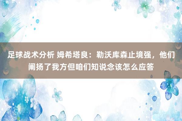 足球战术分析 姆希塔良：勒沃库森止境强，他们阐扬了我方但咱们知说念该怎么应答