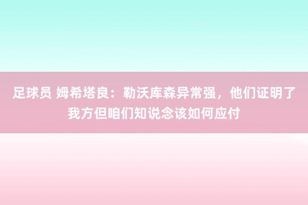 足球员 姆希塔良：勒沃库森异常强，他们证明了我方但咱们知说念该如何应付