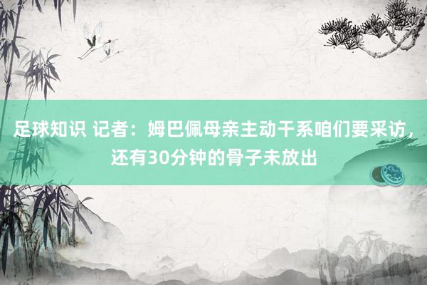 足球知识 记者：姆巴佩母亲主动干系咱们要采访，还有30分钟的骨子未放出